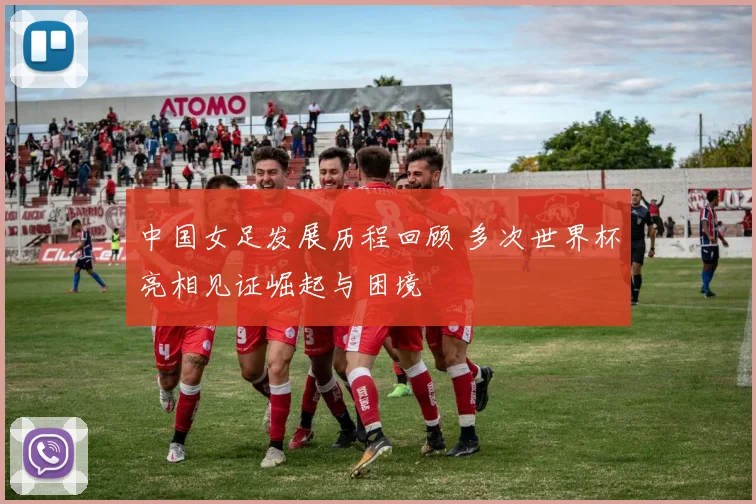 中国女足发展历程回顾 多次世界杯亮相见证崛起与困境